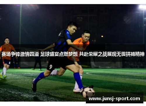 赛场争锋激情四溢 足球盛宴点燃梦想 共赴荣耀之战展现无畏拼搏精神