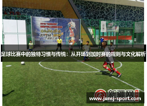 足球比赛中的独特习惯与传统：从开场到加时赛的规则与文化解析