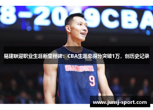 易建联迎职业生涯新里程碑：CBA生涯总得分突破1万，创历史记录