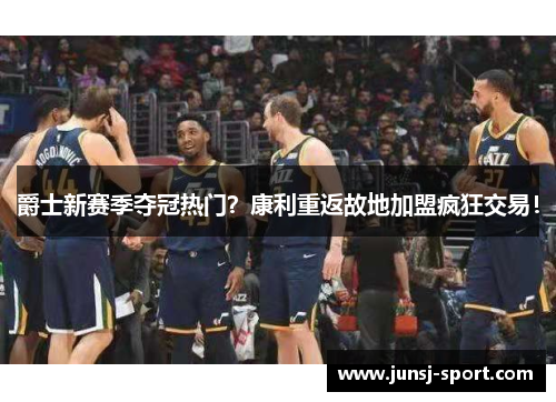 爵士新赛季夺冠热门？康利重返故地加盟疯狂交易！
