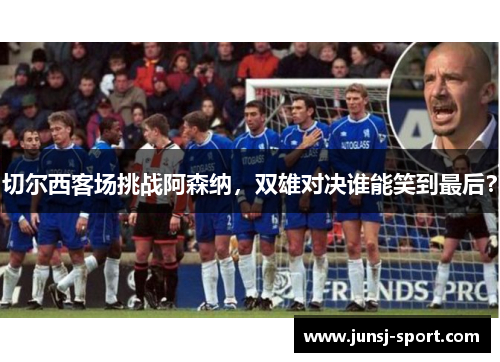 切尔西客场挑战阿森纳，双雄对决谁能笑到最后？